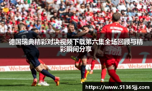 德国瑞典精彩对决视频下载第六集全场回顾与精彩瞬间分享